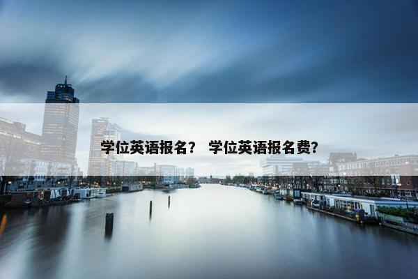 学位英语报名？ 学位英语报名费？