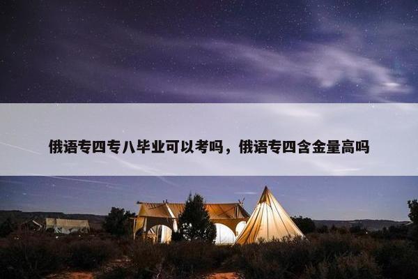 俄语专四专八毕业可以考吗，俄语专四含金量高吗