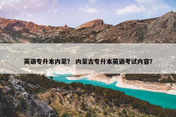 英语专升本内蒙？ 内蒙古专升本英语考试内容？