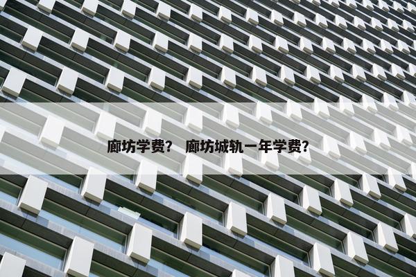 廊坊学费？ 廊坊城轨一年学费？