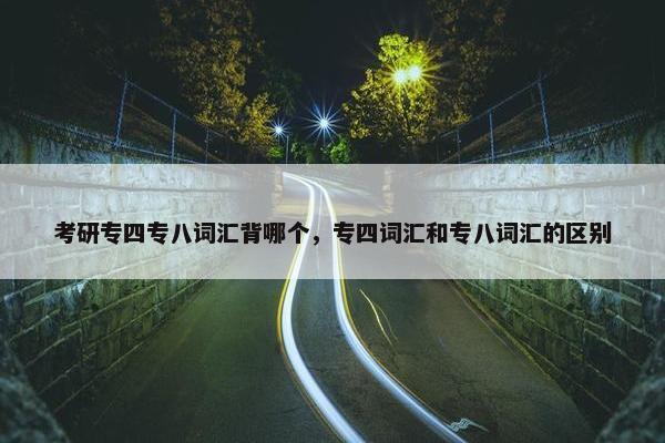 考研专四专八词汇背哪个，专四词汇和专八词汇的区别