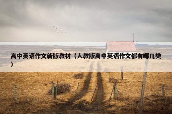 高中英语作文新版教材（人教版高中英语作文都有哪几类）