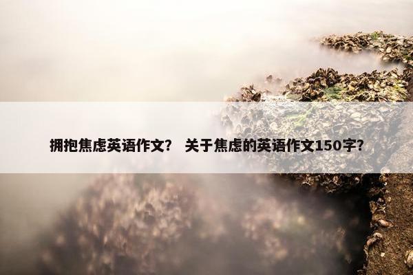 拥抱焦虑英语作文？ 关于焦虑的英语作文150字？