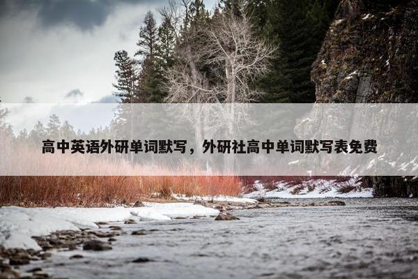 高中英语外研单词默写，外研社高中单词默写表免费