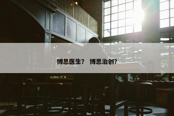 博思医生？ 博思治创？