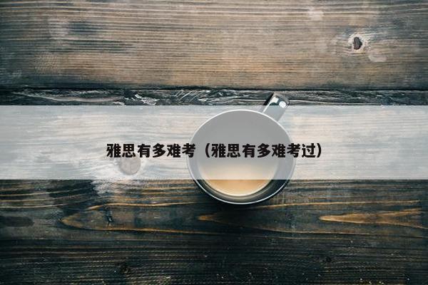 雅思有多难考（雅思有多难考过）