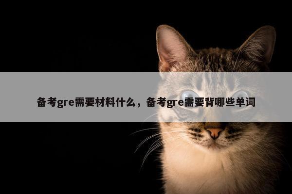 备考gre需要材料什么，备考gre需要背哪些单词
