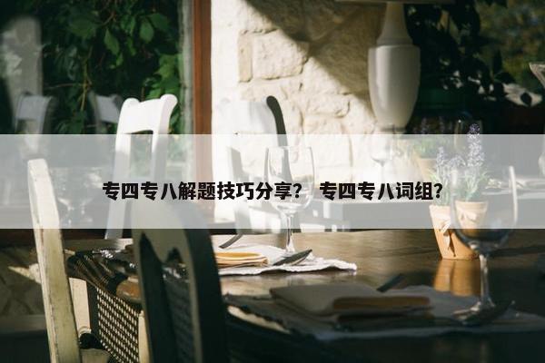 专四专八解题技巧分享？ 专四专八词组？