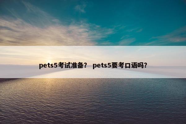 pets5考试准备？ pets5要考口语吗？