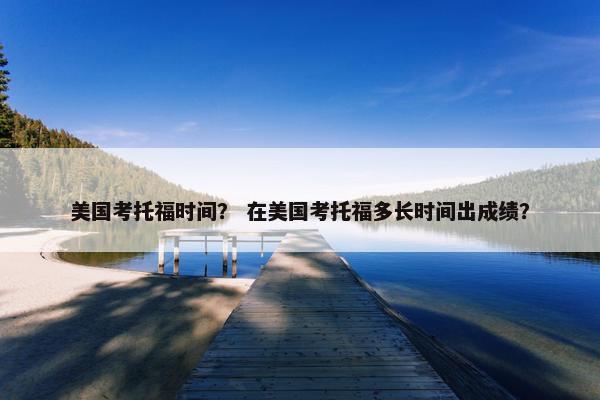 美国考托福时间？ 在美国考托福多长时间出成绩？