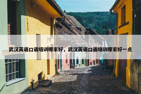 武汉英语口语培训哪家好，武汉英语口语培训哪家好一点
