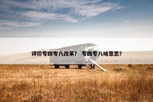 评价专四专八改革？ 专四专八啥意思？