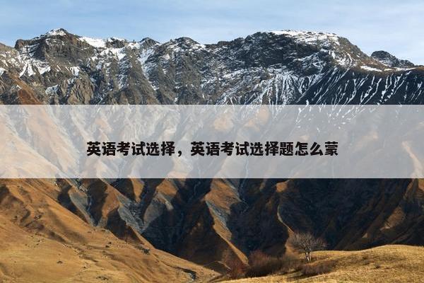 英语考试选择，英语考试选择题怎么蒙