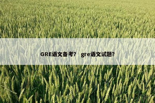 GRE语文备考？ gre语文试题？
