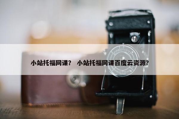 小站托福网课？ 小站托福网课百度云资源？