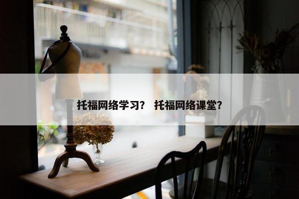 托福网络学习？ 托福网络课堂？
