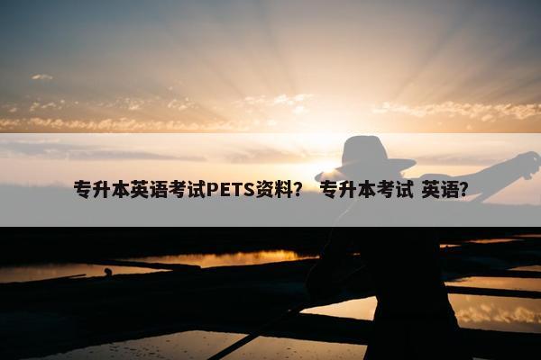 专升本英语考试PETS资料？ 专升本考试 英语？