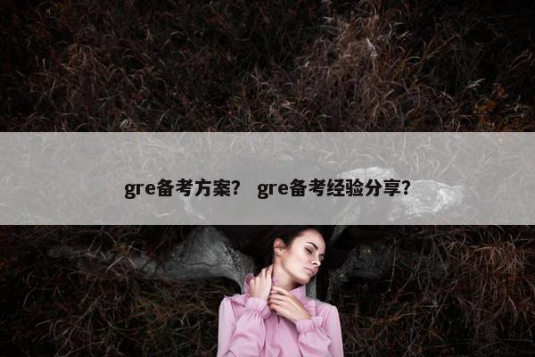 gre备考方案？ gre备考经验分享？