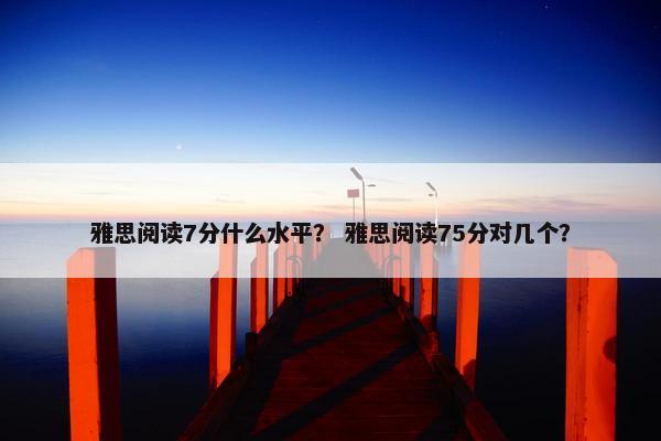 雅思阅读7分什么水平？ 雅思阅读75分对几个？