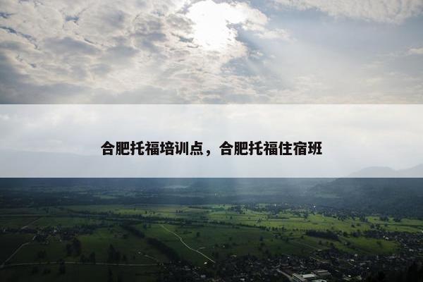 合肥托福培训点，合肥托福住宿班