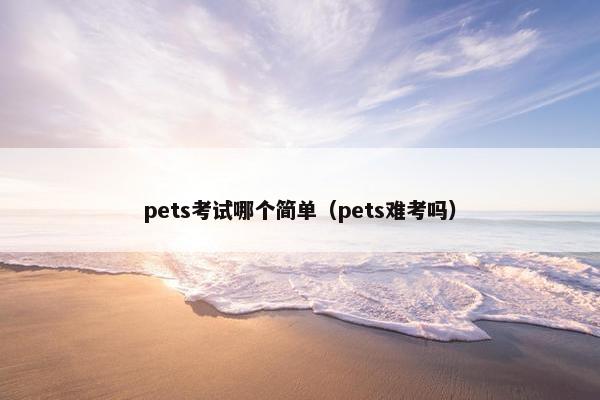 pets考试哪个简单（pets难考吗）