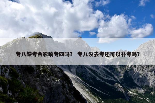 专八缺考会影响专四吗？ 专八没去考还可以补考吗？