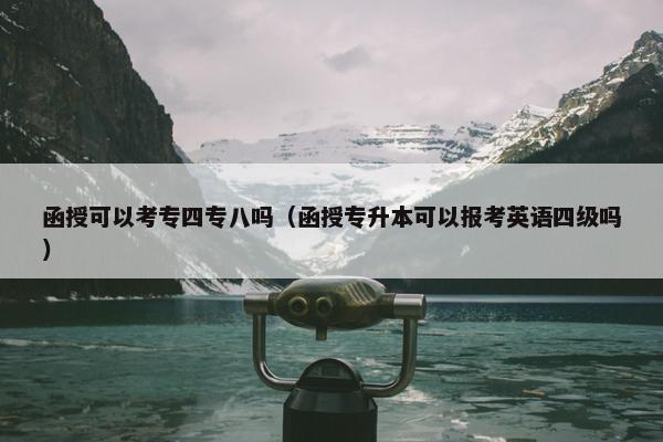 函授可以考专四专八吗（函授专升本可以报考英语四级吗）