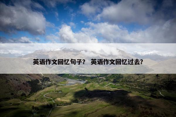 英语作文回忆句子？ 英语作文回忆过去？