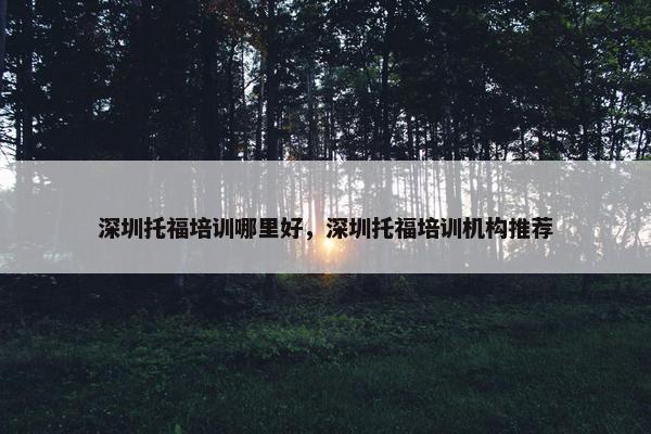 深圳托福培训哪里好，深圳托福培训机构推荐