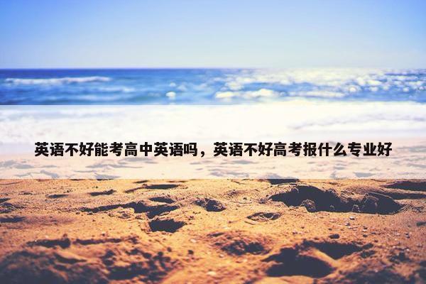 英语不好能考高中英语吗，英语不好高考报什么专业好