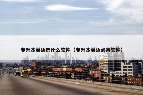 专升本英语选什么软件（专升本英语必备软件）