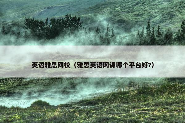 英语雅思网校（雅思英语网课哪个平台好?）