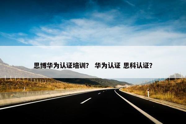 思博华为认证培训？ 华为认证 思科认证？