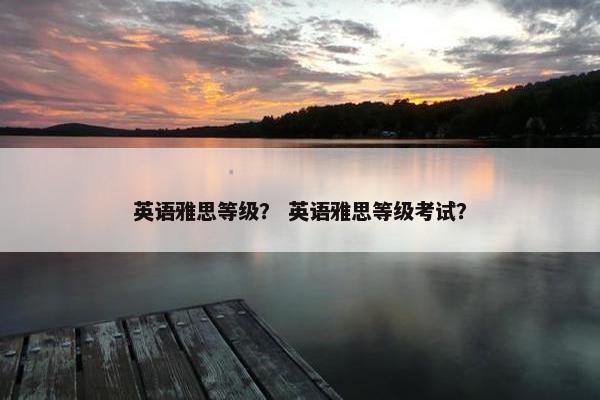 英语雅思等级？ 英语雅思等级考试？