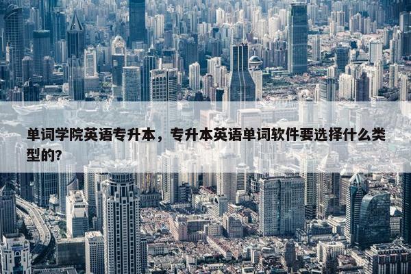 单词学院英语专升本，专升本英语单词软件要选择什么类型的?