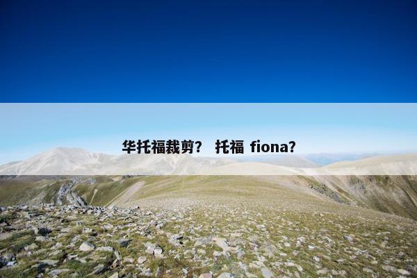 华托福裁剪？ 托福 fiona？
