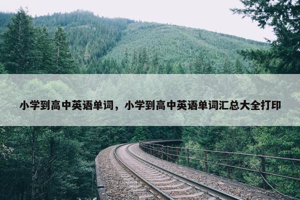 小学到高中英语单词，小学到高中英语单词汇总大全打印