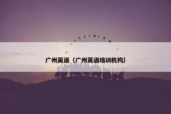 广州英语（广州英语培训机构）