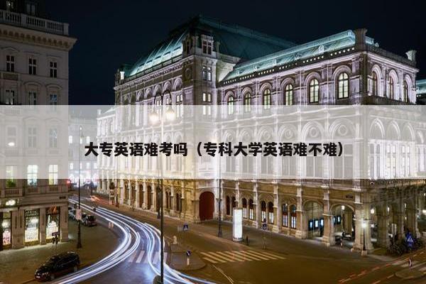 大专英语难考吗（专科大学英语难不难）