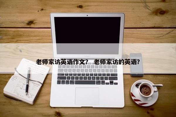 老师家访英语作文？ 老师家访的英语？