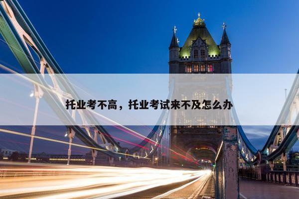 托业考不高，托业考试来不及怎么办