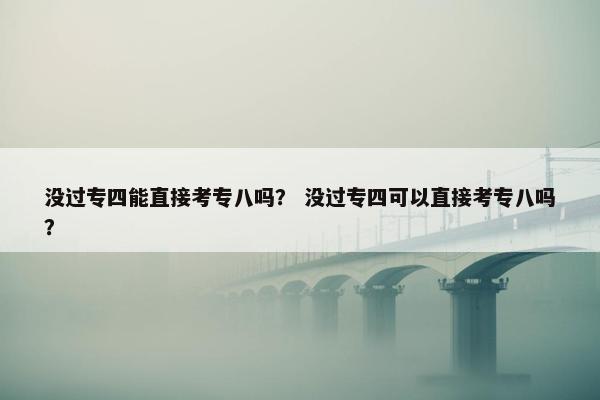 没过专四能直接考专八吗？ 没过专四可以直接考专八吗？