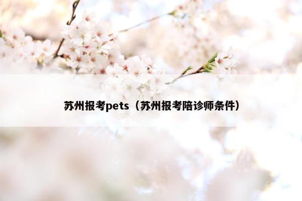 苏州报考pets（苏州报考陪诊师条件）