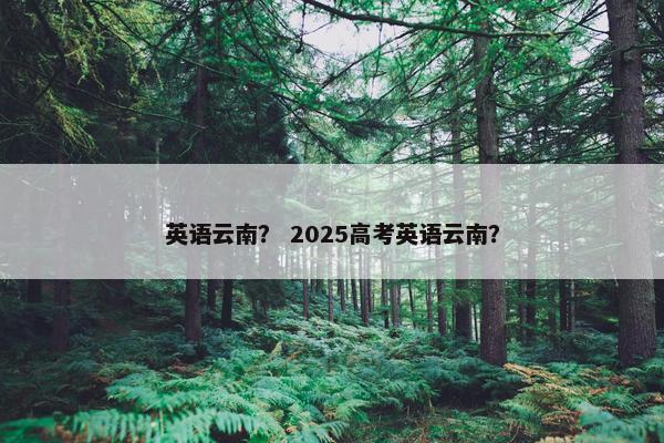 英语云南？ 2025高考英语云南？