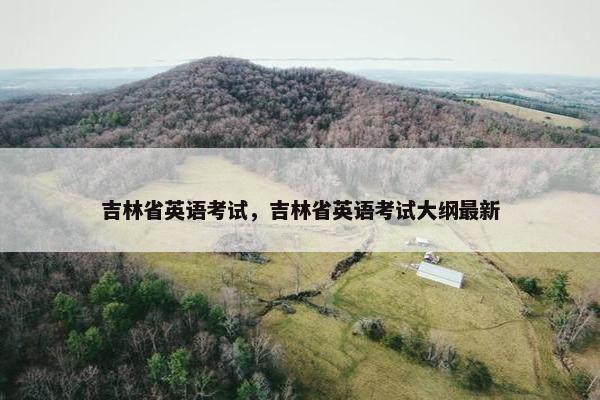 吉林省英语考试，吉林省英语考试大纲最新
