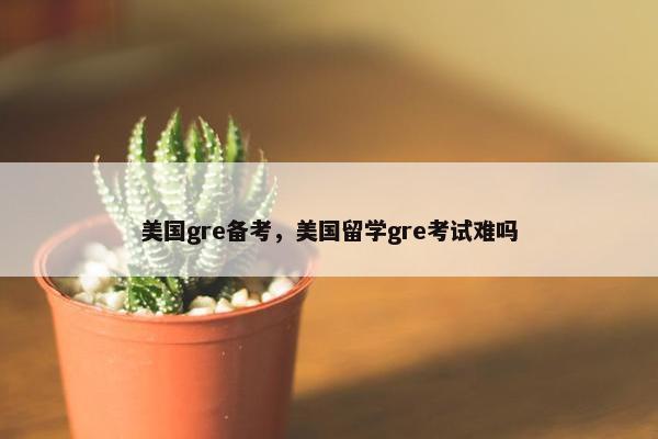 美国gre备考，美国留学gre考试难吗