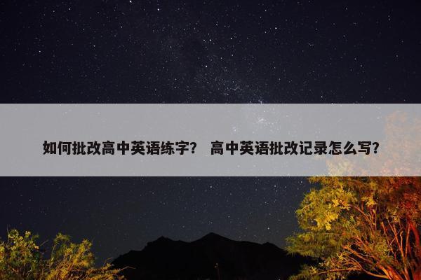 如何批改高中英语练字？ 高中英语批改记录怎么写？