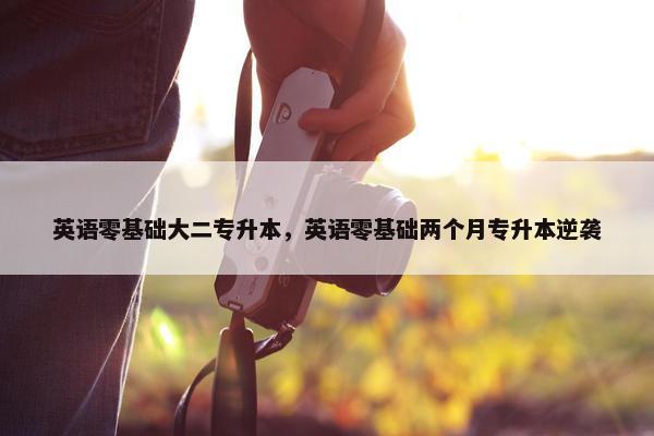 英语零基础大二专升本，英语零基础两个月专升本逆袭