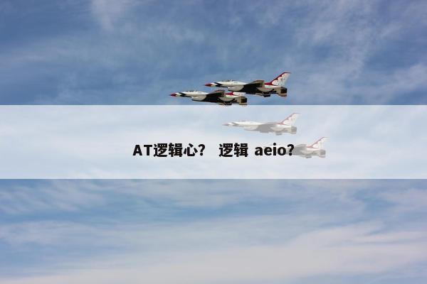 AT逻辑心？ 逻辑 aeio？