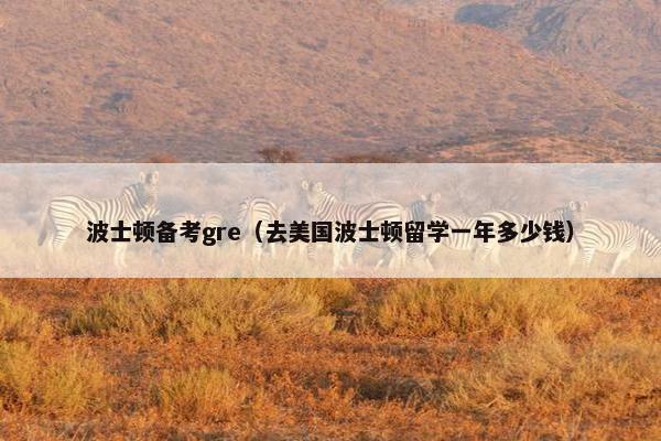 波士顿备考gre（去美国波士顿留学一年多少钱）